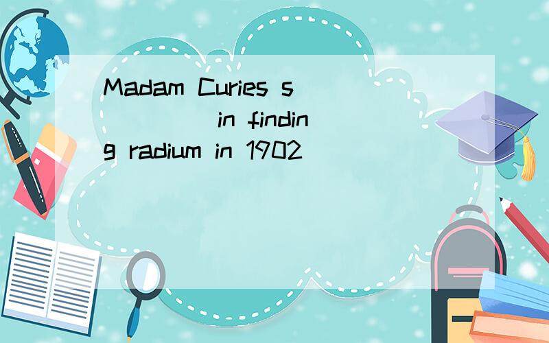 Madam Curies s____ in finding radium in 1902