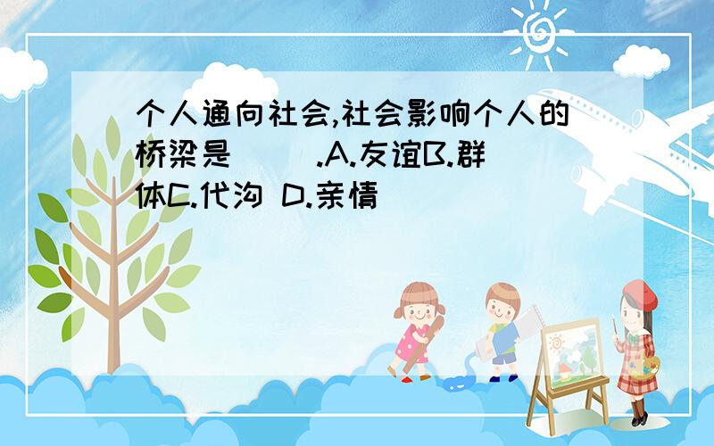 个人通向社会,社会影响个人的桥梁是（ ）.A.友谊B.群体C.代沟 D.亲情