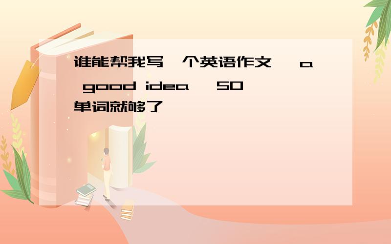 谁能帮我写一个英语作文 《a good idea》 50单词就够了