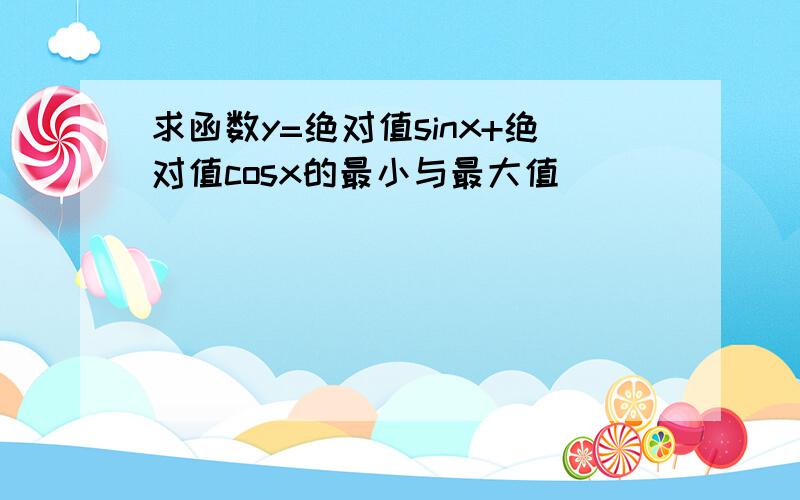 求函数y=绝对值sinx+绝对值cosx的最小与最大值