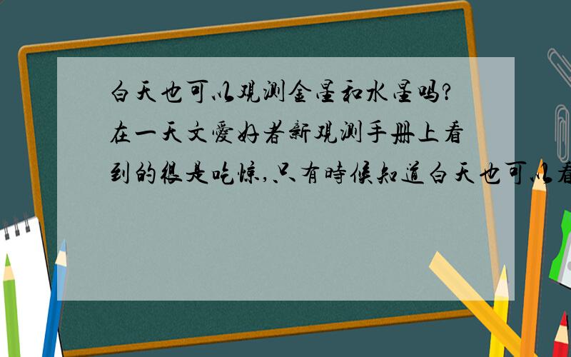 白天也可以观测金星和水星吗?在一天文爱好者新观测手册上看到的很是吃惊,只有时候知道白天也可以看到月亮.\x09拜托各位大神