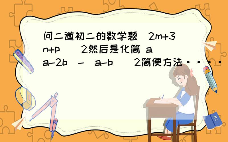 问二道初二的数学题(2m+3n+p)^2然后是化简 a(a-2b)-(a-b)^2简便方法···· 第二题第一个多项式可以直接打开括号？ 额