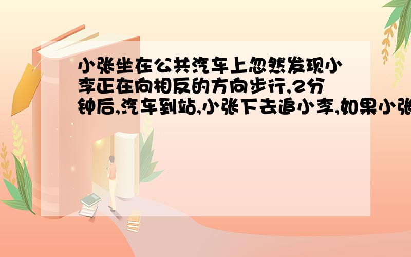 小张坐在公共汽车上忽然发现小李正在向相反的方向步行,2分钟后,汽车到站,小张下去追小李,如果小张如果小张速度是小李的2倍,是汽车速度的1／5,那么小张追上小李要多长时间?