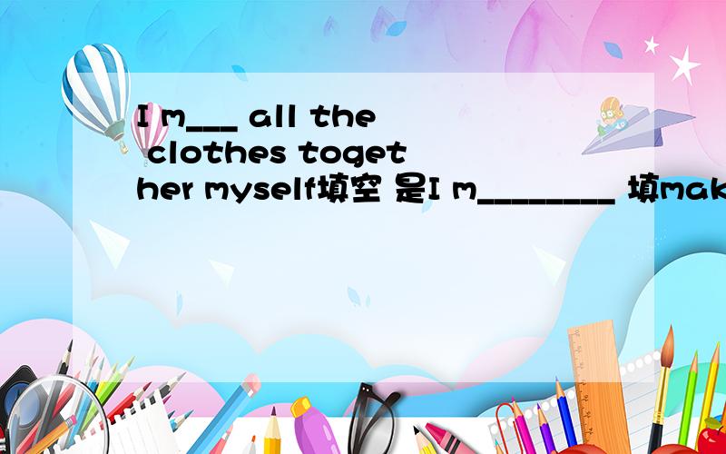 I m___ all the clothes together myself填空 是I m________ 填make吗