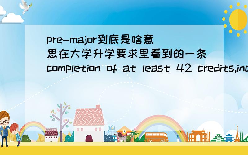 pre-major到底是啥意思在大学升学要求里看到的一条completion of at least 42 credits,including the All-College Requirements and the specific pre-major courses indicated below.这个pre-major是什么含义?还有一门课程:Pre-calcul