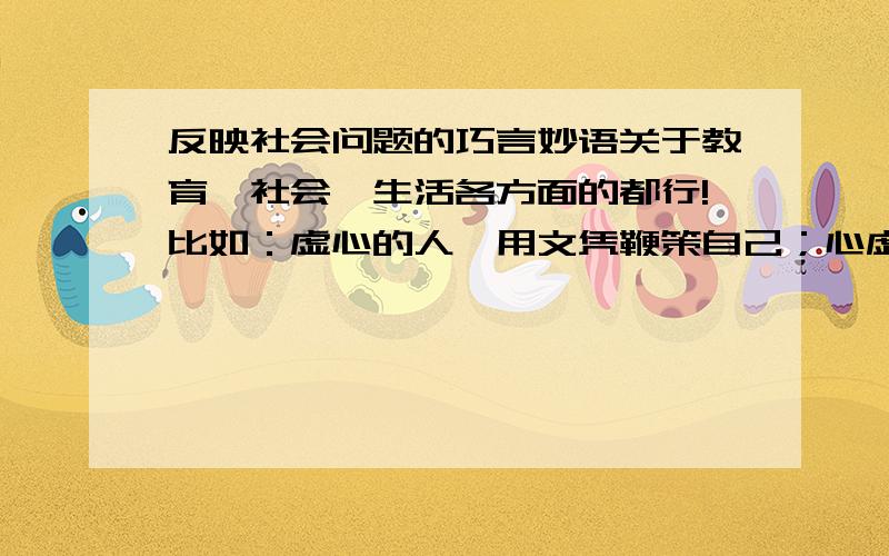 反映社会问题的巧言妙语关于教育、社会、生活各方面的都行!比如：虚心的人,用文凭鞭策自己；心虚的人,用文凭炫耀自己.      ——文凭热,导致全社会虚火上升.