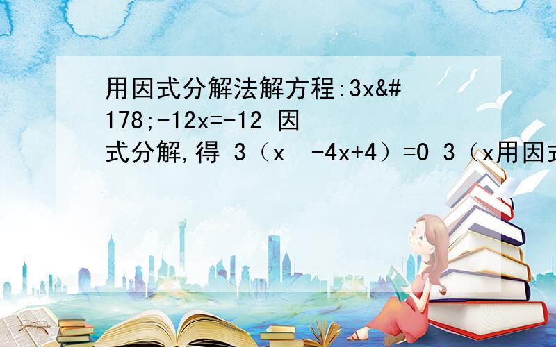 用因式分解法解方程:3x²-12x=-12 因式分解,得 3（x²-4x+4）=0 3（x用因式分解法解方程:3x²-12x=-12因式分解,得 3（x²-4x+4）=03（x-2）²=0x-2=0∴x=2 这样做对了没?