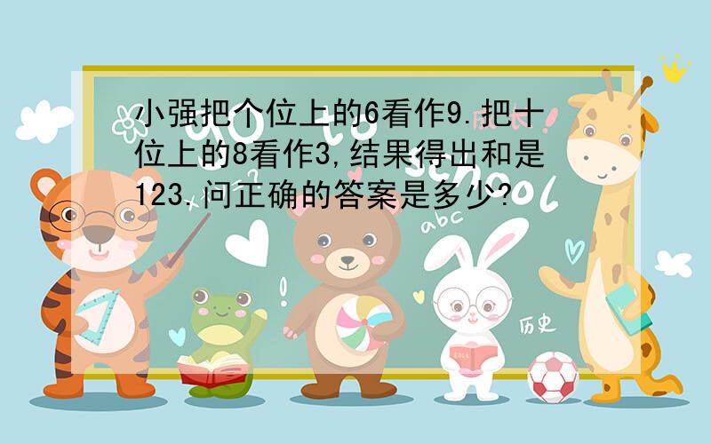 小强把个位上的6看作9.把十位上的8看作3,结果得出和是123.问正确的答案是多少?