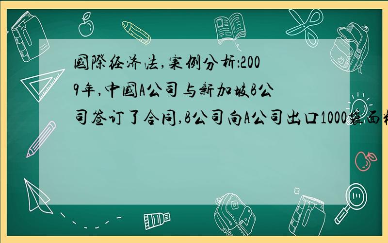 国际经济法,案例分析：2009年,中国A公司与新加坡B公司签订了合同,B公司向A公司出口1000袋面粉