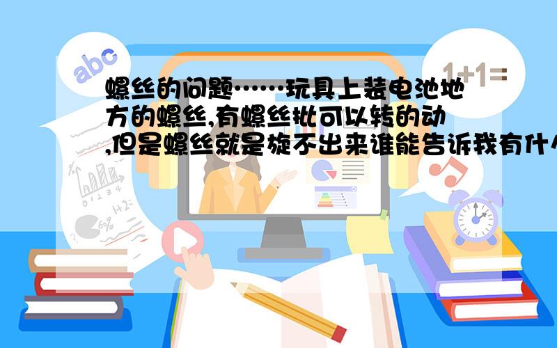 螺丝的问题……玩具上装电池地方的螺丝,有螺丝批可以转的动,但是螺丝就是旋不出来谁能告诉我有什么窍门把螺丝拧出来?谢绝复制