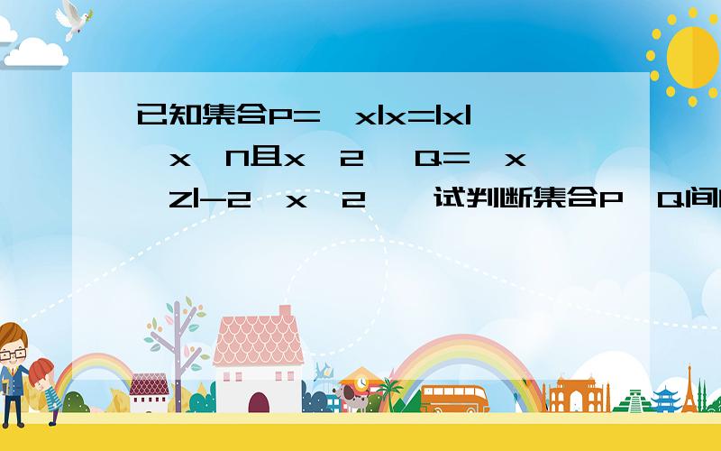 已知集合P={x|x=|x|,x∈N且x＜2} Q={x∈Z|-2＜x＜2},试判断集合P、Q间的关系.