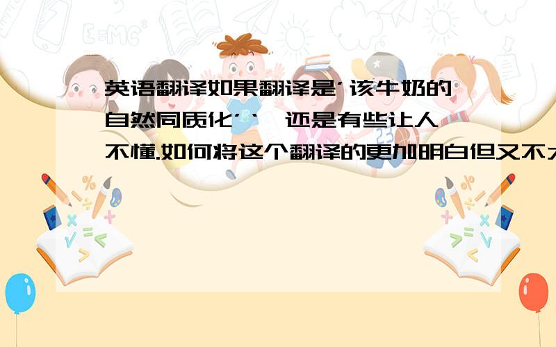 英语翻译如果翻译是’该牛奶的自然同质化’‘,还是有些让人不懂.如何将这个翻译的更加明白但又不太偏离原意?