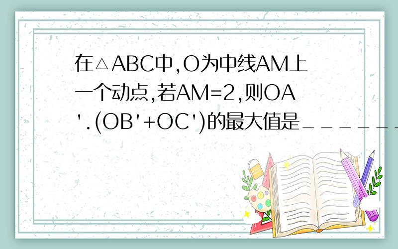 在△ABC中,O为中线AM上一个动点,若AM=2,则OA'.(OB'+OC')的最大值是_______