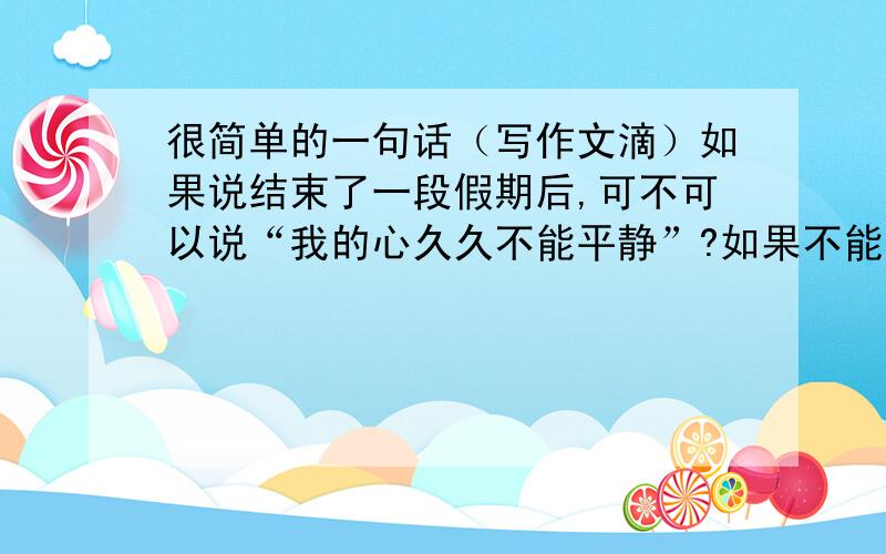 很简单的一句话（写作文滴）如果说结束了一段假期后,可不可以说“我的心久久不能平静”?如果不能,该怎么说?（就是还时常想起,回忆起.）