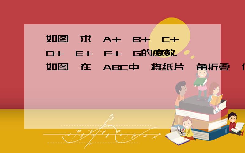 如图,求∠A+∠B+∠C+∠D+∠E+∠F+∠G的度数.如图,在△ABC中,将纸片一角折叠,使点C落在△ABC内一点C’上.若∠1=40°,∠2=30°,求∠C度数,并写出∠1、∠2、∠C三者之间的关系.如图,猜想：∠A+∠B+∠C+