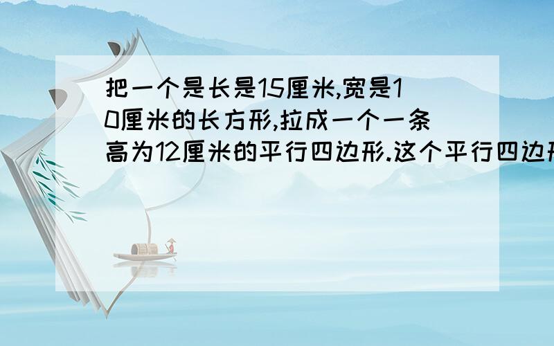 把一个是长是15厘米,宽是10厘米的长方形,拉成一个一条高为12厘米的平行四边形.这个平行四边形的面积是（）平方厘米 结果是怎么来的?