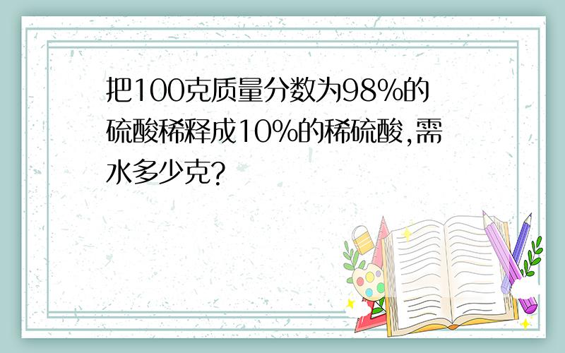 把100克质量分数为98％的硫酸稀释成10％的稀硫酸,需水多少克?