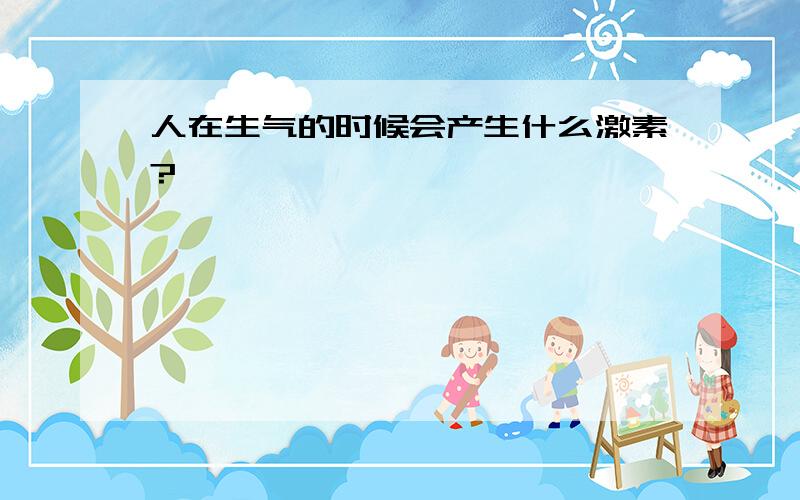 人在生气的时候会产生什么激素?