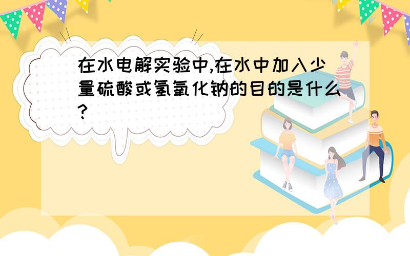 在水电解实验中,在水中加入少量硫酸或氢氧化钠的目的是什么?