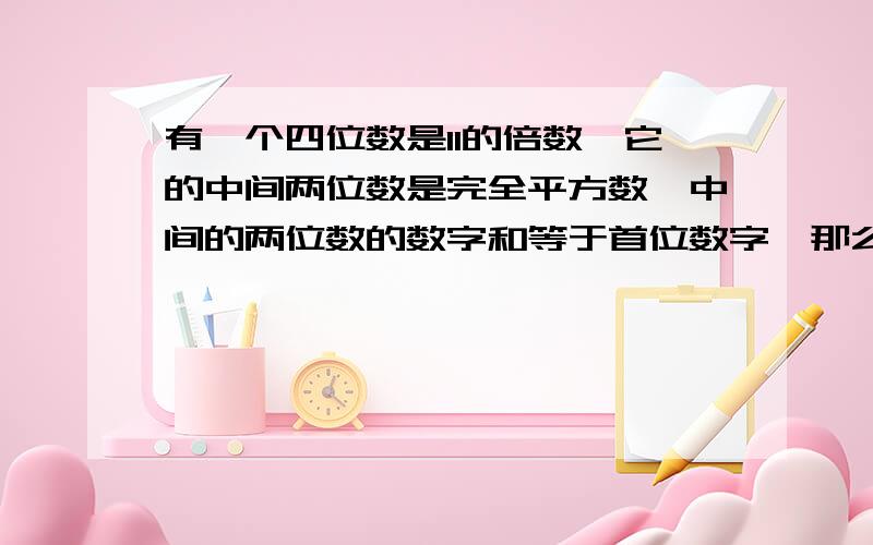 有一个四位数是11的倍数,它的中间两位数是完全平方数,中间的两位数的数字和等于首位数字,那么这个四位数是______.