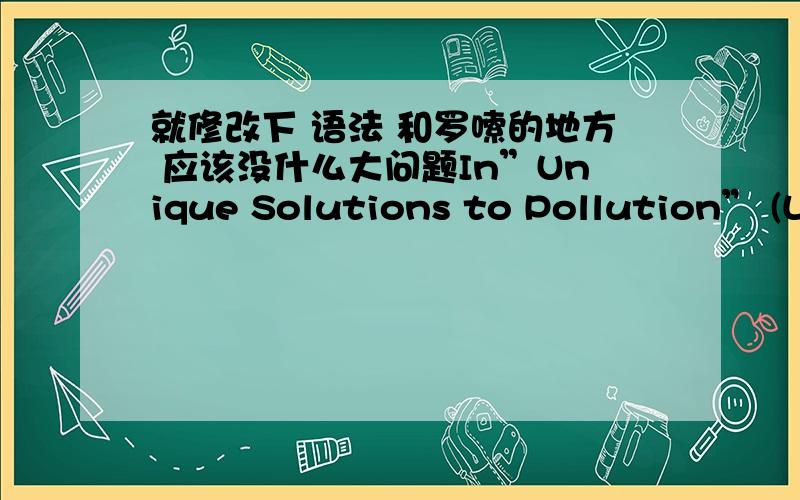 就修改下 语法 和罗嗦的地方 应该没什么大问题In”Unique Solutions to Pollution” (Lecture Ready2,2006),the lecturer mainly discusses the problem of air pollution and trees are a great low technology solution to air pollution.The l