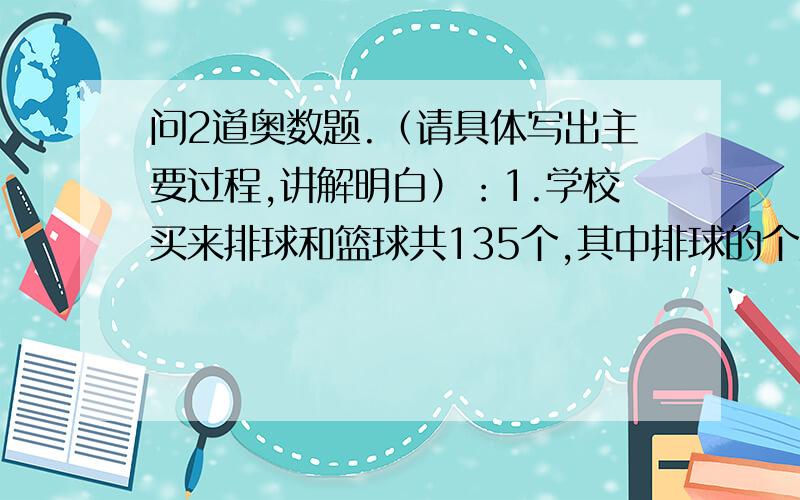 问2道奥数题.（请具体写出主要过程,讲解明白）：1.学校买来排球和篮球共135个,其中排球的个数书篮球的4倍.学校买来排球和篮球各多少个?2.小华从家到书店步行来回要32分钟,如果去时步行,