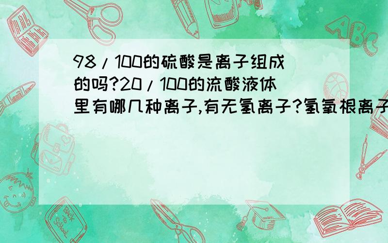 98/100的硫酸是离子组成的吗?20/100的流酸液体里有哪几种离子,有无氢离子?氢氧根离子是哪来的?