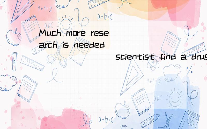 Much more research is needed _______ scientist find a drug that can safely provide the same effect on man.A.where B.that C.until D.before为什么不选C