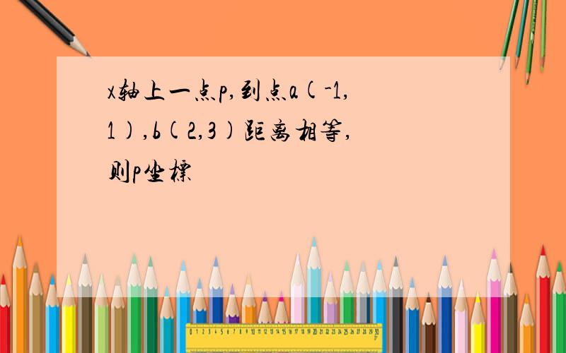 x轴上一点p,到点a(-1,1),b(2,3)距离相等,则p坐标