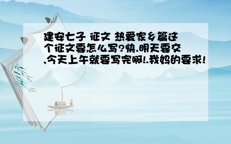 建安七子 征文 热爱家乡篇这个征文要怎么写?快.明天要交,今天上午就要写完啊!.我妈的要求!