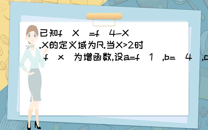 已知f(X)=f(4-X) .X的定义域为R.当X>2时 f(x)为增函数,设a=f(1),b=(4),c=(-2),求a,b,c,的大小