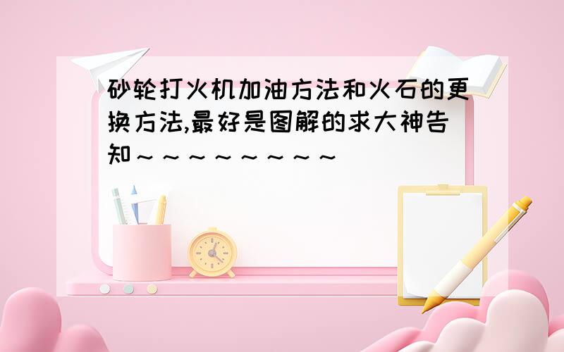 砂轮打火机加油方法和火石的更换方法,最好是图解的求大神告知～～～～～～～～