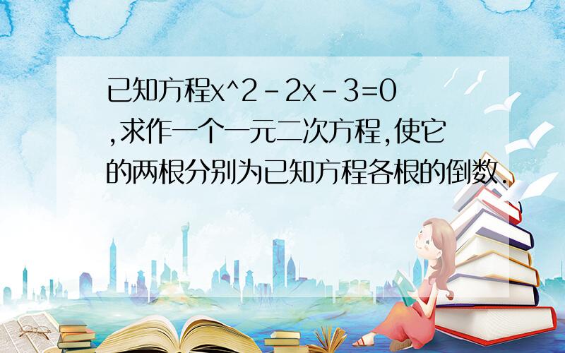 已知方程x^2-2x-3=0,求作一个一元二次方程,使它的两根分别为已知方程各根的倒数.