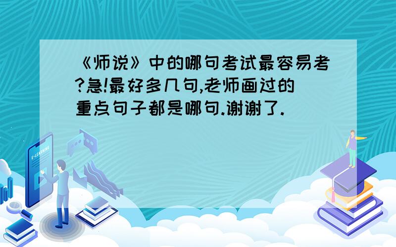 《师说》中的哪句考试最容易考?急!最好多几句,老师画过的重点句子都是哪句.谢谢了.