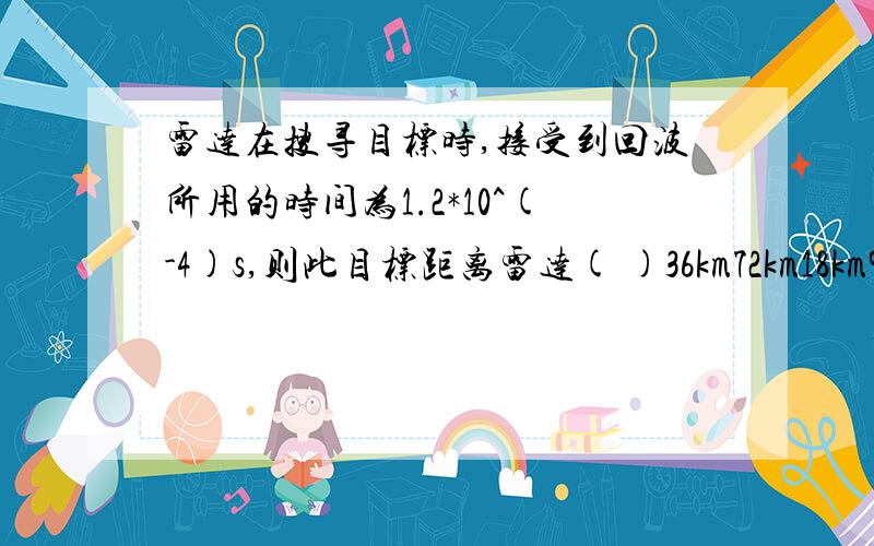 雷达在搜寻目标时,接受到回波所用的时间为1.2*10^(-4)s,则此目标距离雷达( )36km72km18km9km