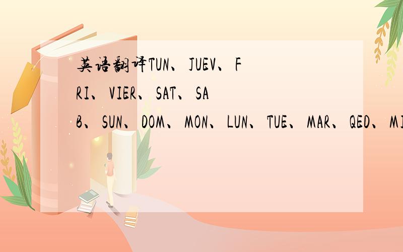 英语翻译TUN、JUEV、FRI、VIER、SAT、SAB、SUN、DOM、MON、LUN、TUE、MAR、QED、MIER