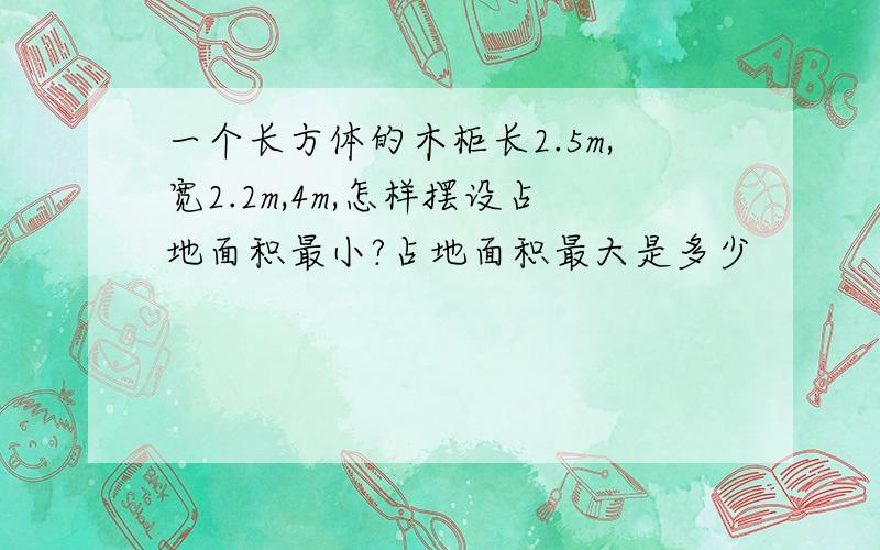 一个长方体的木柜长2.5m,宽2.2m,4m,怎样摆设占地面积最小?占地面积最大是多少