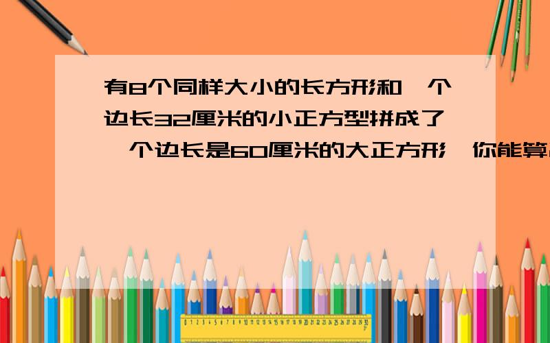 有8个同样大小的长方形和一个边长32厘米的小正方型拼成了一个边长是60厘米的大正方形,你能算出长方形的长和宽吗?