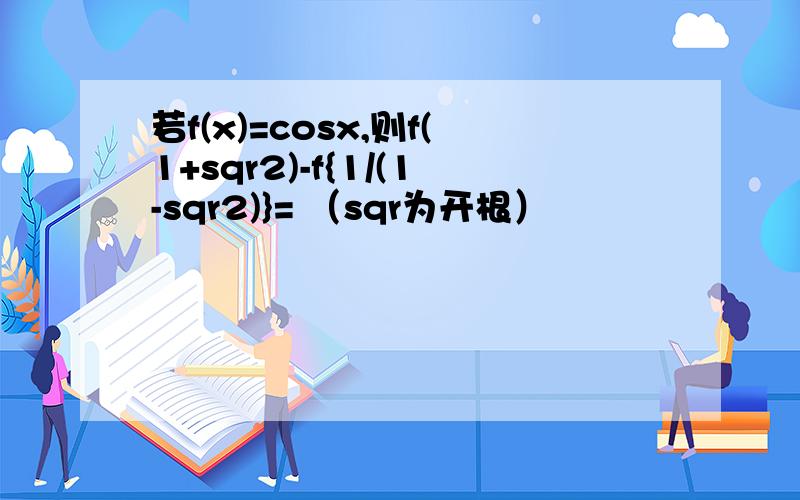 若f(x)=cosx,则f(1+sqr2)-f{1/(1-sqr2)}= （sqr为开根）