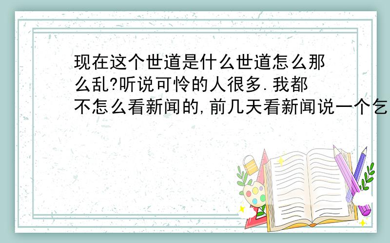 现在这个世道是什么世道怎么那么乱?听说可怜的人很多.我都不怎么看新闻的,前几天看新闻说一个乞丐靠乞讨每天泡网吧,觉得这种生活还挺有意思的,你们怎么看?世界那么乱,装纯给猫看?