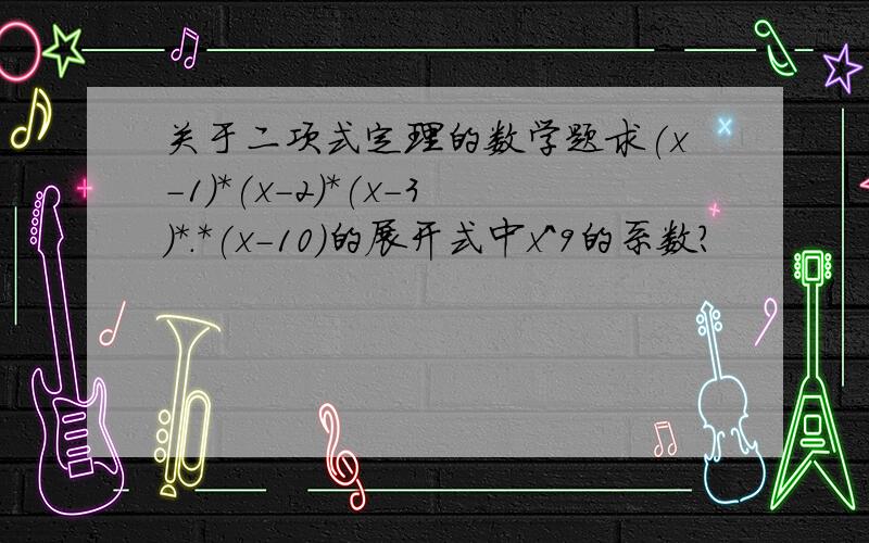 关于二项式定理的数学题求(x-1)*(x-2)*(x-3)*.*(x-10)的展开式中x^9的系数?