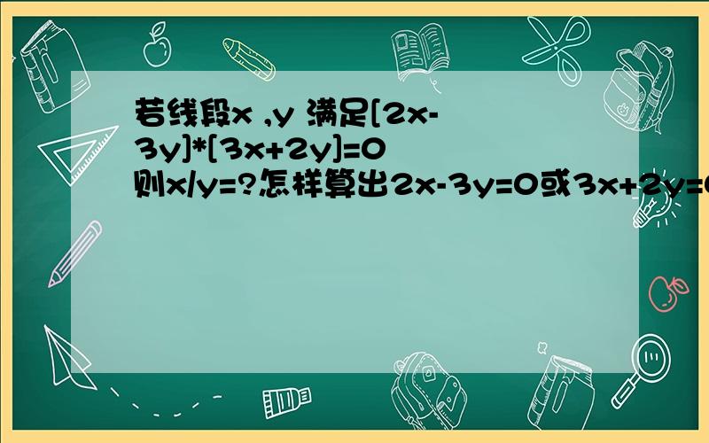 若线段x ,y 满足[2x-3y]*[3x+2y]=0 则x/y=?怎样算出2x-3y=0或3x+2y=0 当2x-3y=0时,x/y=3/2 当3x+2y=0时,x/y