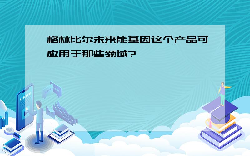 格林比尔未来能基因这个产品可应用于那些领域?