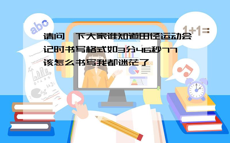 请问一下大家谁知道田径运动会记时书写格式如3分46秒77该怎么书写我都迷茫了,