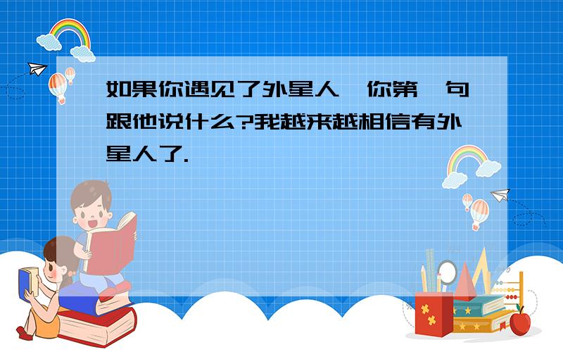 如果你遇见了外星人,你第一句跟他说什么?我越来越相信有外星人了.