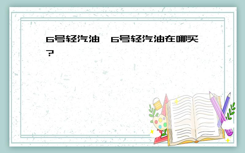 6号轻汽油、6号轻汽油在哪买?