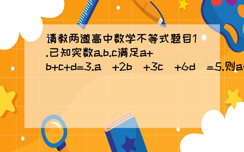 请教两道高中数学不等式题目1.已知实数a.b.c满足a+b+c+d=3.a^+2b^+3c^+6d^=5.则a的最大值最小值分别为多少?    2.若a,b属于R+,且ab-(a+b)=1.a+b的最小值为多少?  在线等.感激不尽