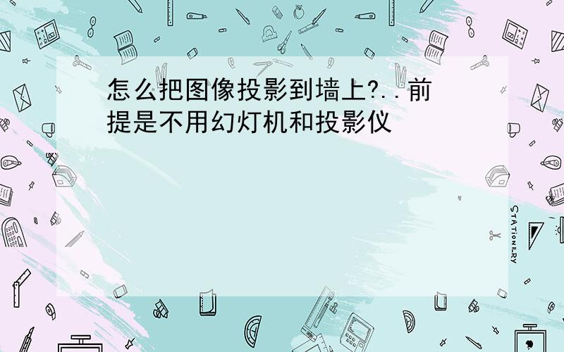 怎么把图像投影到墙上?..前提是不用幻灯机和投影仪