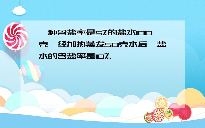 一种含盐率是5%的盐水100克,经加热蒸发50克水后,盐水的含盐率是10%.