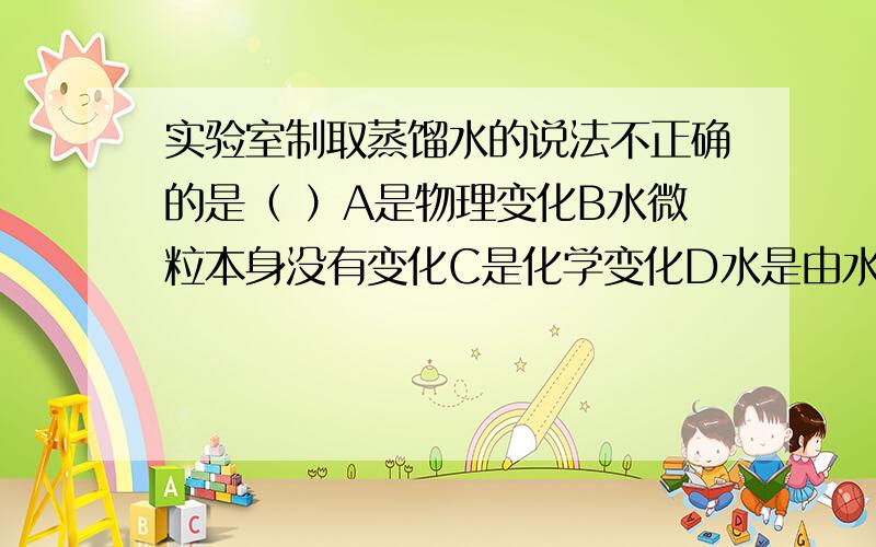 实验室制取蒸馏水的说法不正确的是（ ）A是物理变化B水微粒本身没有变化C是化学变化D水是由水微粒构成的,水蒸气是由水蒸气微粒构成的